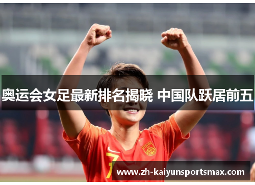 奥运会女足最新排名揭晓 中国队跃居前五 奥运会女足最新排名揭晓 中国队跃居前五